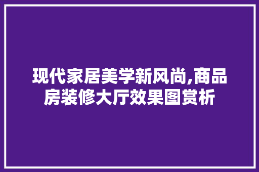 现代家居美学新风尚,商品房装修大厅效果图赏析 现代家居美学新风尚,商品房装修大厅效果图赏析 综合便民