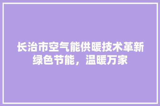 长治市空气能供暖技术革新绿色节能，温暖万家