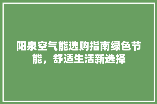 阳泉空气能选购指南绿色节能，舒适生活新选择 综合便民