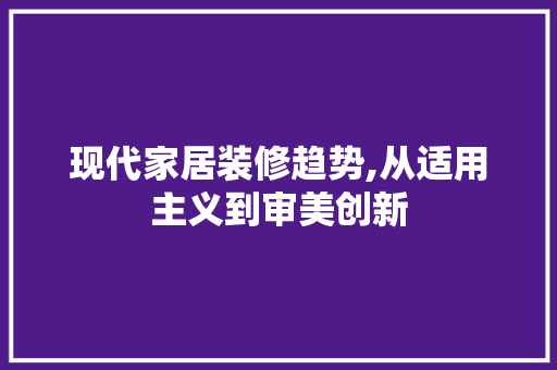 现代家居装修趋势,从适用主义到审美创新 现代家居装修趋势,从适用主义到审美创新 综合便民