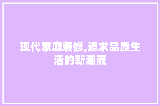 现代家庭装修,追求品质生活的新潮流 现代家庭装修,追求品质生活的新潮流 家电维修