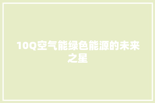 10Q空气能绿色能源的未来之星