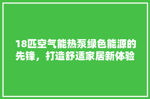18匹空气能热泵绿色能源的先锋，打造舒适家居新体验