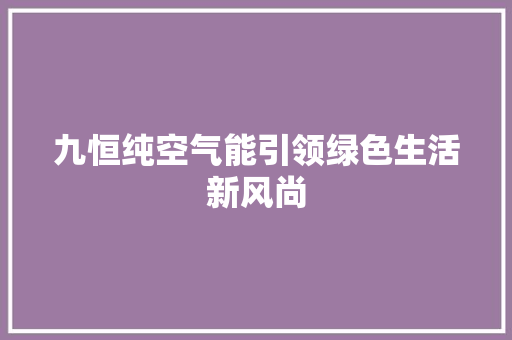 九恒纯空气能引领绿色生活新风尚 家电维修