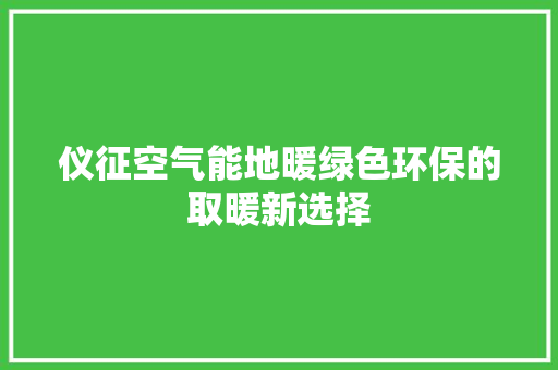 仪征空气能地暖绿色环保的取暖新选择 家电维修