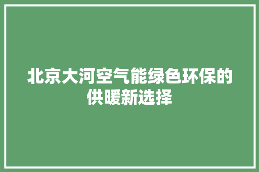 北京大河空气能绿色环保的供暖新选择