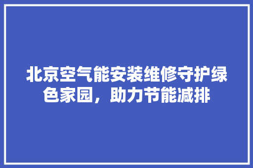 北京空气能安装维修守护绿色家园，助力节能减排 厨房维修