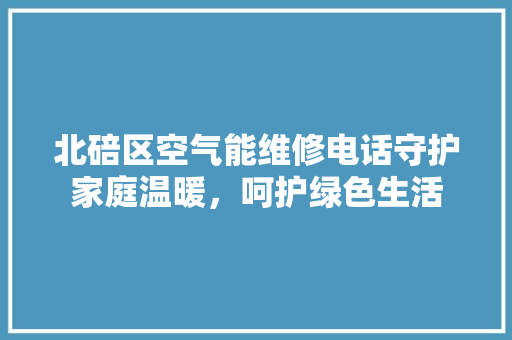 北碚区空气能维修电话守护家庭温暖，呵护绿色生活 家电维修