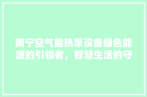南宁空气能热泵设备绿色能源的引领者，智慧生活的守护者