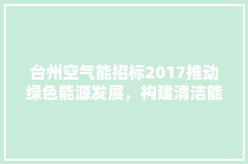 台州空气能招标2017推动绿色能源发展，构建清洁能源新格局