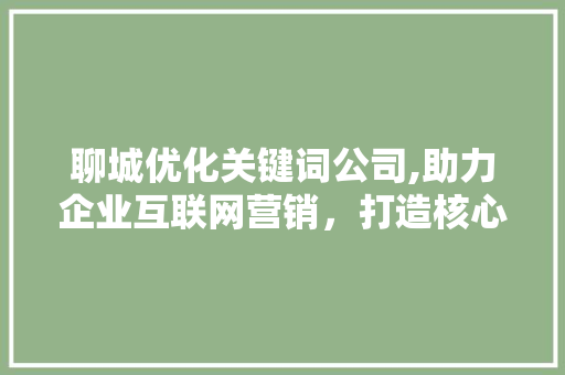 聊城优化关键词公司,助力企业互联网营销，打造核心竞争力
