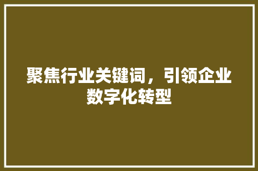 聚焦行业关键词，引领企业数字化转型