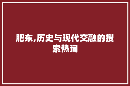 肥东,历史与现代交融的搜索热词