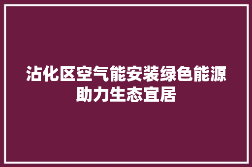 沾化区空气能安装绿色能源助力生态宜居