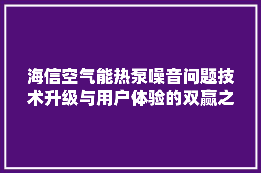 海信空气能热泵噪音问题技术升级与用户体验的双赢之路