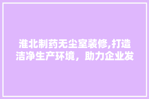 淮北制药无尘室装修,打造洁净生产环境，助力企业发展 淮北制药无尘室装修,打造洁净生产环境，助力企业发展 墙体维修