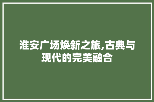 淮安广场焕新之旅,古典与现代的完美融合 淮安广场焕新之旅,古典与现代的完美融合 综合便民