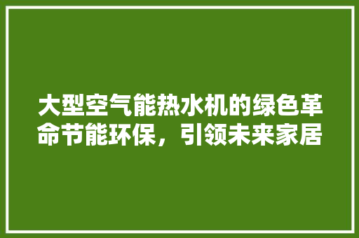 大型空气能热水机的绿色革命节能环保，引领未来家居生活 家电维修