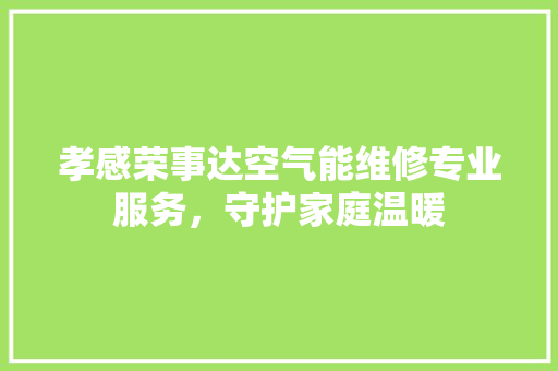 孝感荣事达空气能维修专业服务，守护家庭温暖