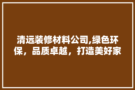 清远装修材料公司,绿色环保，品质卓越，打造美好家居生活 清远装修材料公司,绿色环保，品质卓越，打造美好家居生活 家电维修