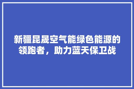 新疆昆晟空气能绿色能源的领跑者，助力蓝天保卫战 厨房维修
