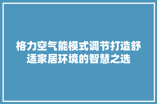 格力空气能模式调节打造舒适家居环境的智慧之选 家电维修