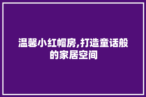 温馨小红帽房,打造童话般的家居空间 温馨小红帽房,打造童话般的家居空间 汽车维修