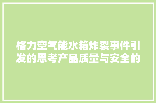 格力空气能水箱炸裂事件引发的思考产品质量与安全的双重审视 厨房维修