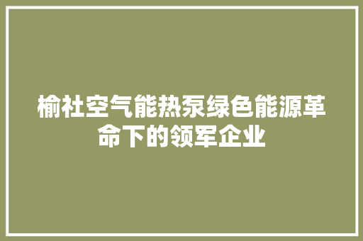 榆社空气能热泵绿色能源革命下的领军企业
