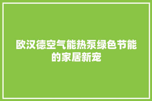 欧汉德空气能热泵绿色节能的家居新宠