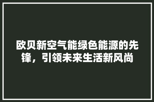 欧贝新空气能绿色能源的先锋，引领未来生活新风尚