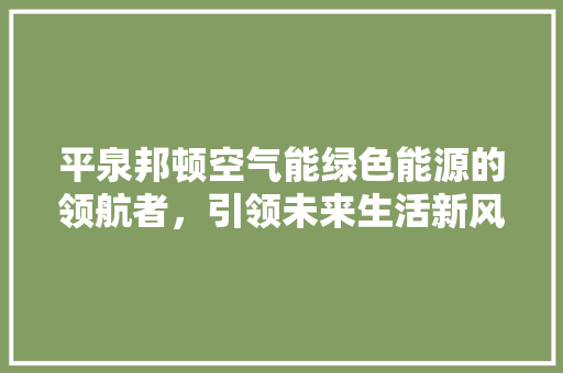 平泉邦顿空气能绿色能源的领航者，引领未来生活新风尚 综合便民