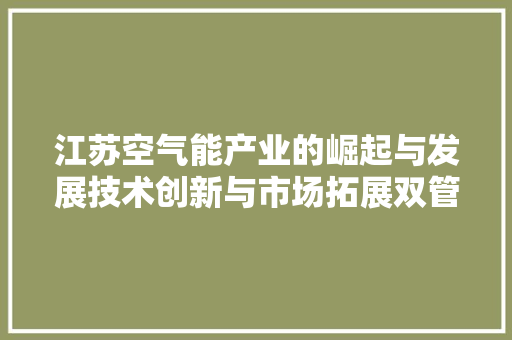 江苏空气能产业的崛起与发展技术创新与市场拓展双管齐下