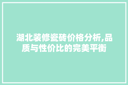 湖北装修瓷砖价格分析,品质与性价比的完美平衡 湖北装修瓷砖价格分析,品质与性价比的完美平衡 厨房维修