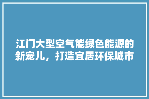江门大型空气能绿色能源的新宠儿，打造宜居环保城市