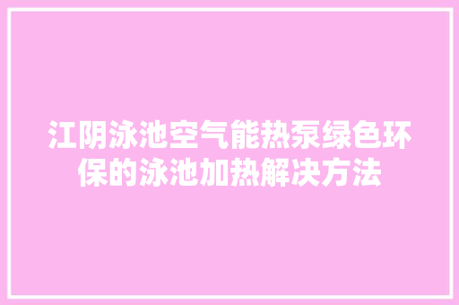 江阴泳池空气能热泵绿色环保的泳池加热解决方法