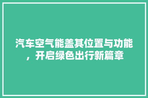 汽车空气能盖其位置与功能，开启绿色出行新篇章
