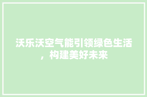 沃乐沃空气能引领绿色生活，构建美好未来