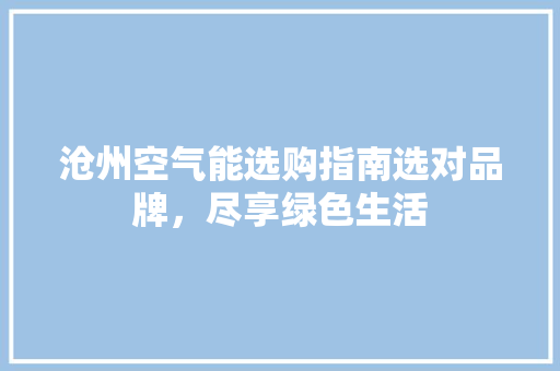 沧州空气能选购指南选对品牌，尽享绿色生活 厨房维修