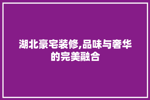 湖北豪宅装修,品味与奢华的完美融合 湖北豪宅装修,品味与奢华的完美融合 汽车维修
