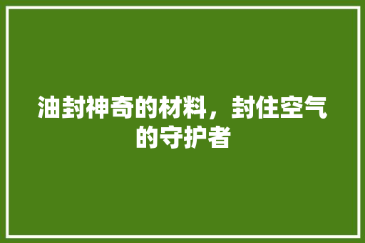 油封神奇的材料，封住空气的守护者 汽车维修