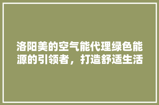 洛阳美的空气能代理绿色能源的引领者，打造舒适生活新体验