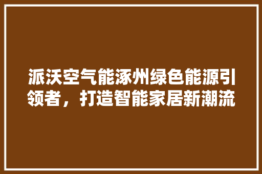 派沃空气能涿州绿色能源引领者，打造智能家居新潮流