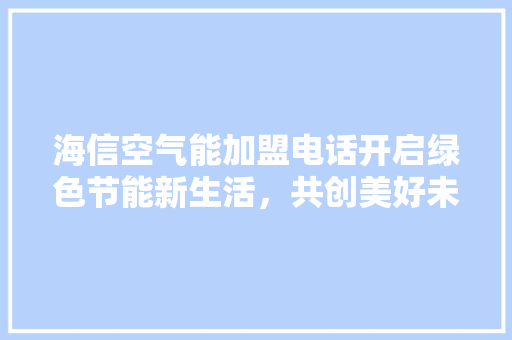 海信空气能加盟电话开启绿色节能新生活，共创美好未来 综合便民