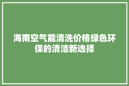 海南空气能清洗价格绿色环保的清洁新选择