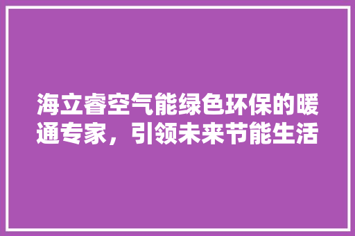 海立睿空气能绿色环保的暖通专家，引领未来节能生活