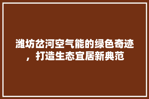 潍坊岔河空气能的绿色奇迹，打造生态宜居新典范 厨房维修