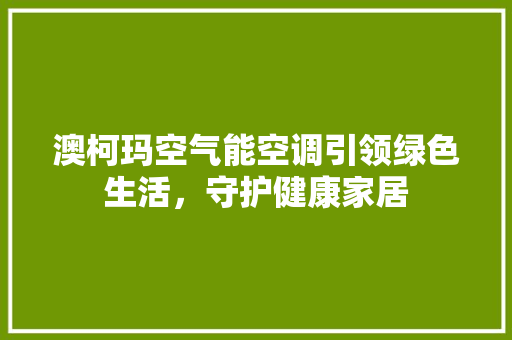 澳柯玛空气能空调引领绿色生活，守护健康家居