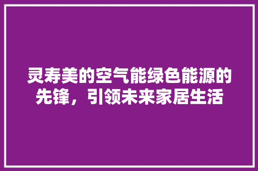 灵寿美的空气能绿色能源的先锋，引领未来家居生活