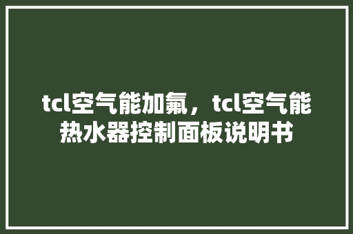 tcl空气能加氟，tcl空气能热水器控制面板说明书
